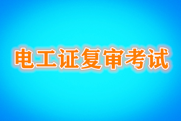 電工證復(fù)審還需要考試嗎？考試內(nèi)容是什么？