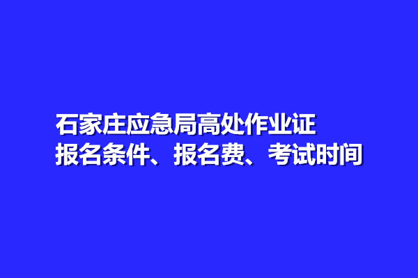 石家莊應急局高處作業(yè)證報名條件、報名費、考試時間
